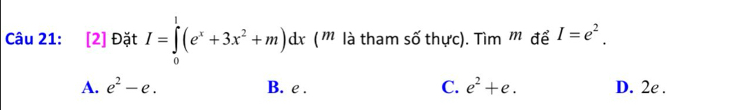 [2] Đặt I=∈tlimits _0^(1(e^x)+3x^2+m)dx ( '' là tham số thực). Tìm m để I=e^2.
A. e^2-e. B. e. C. e^2+e. D. 2e.