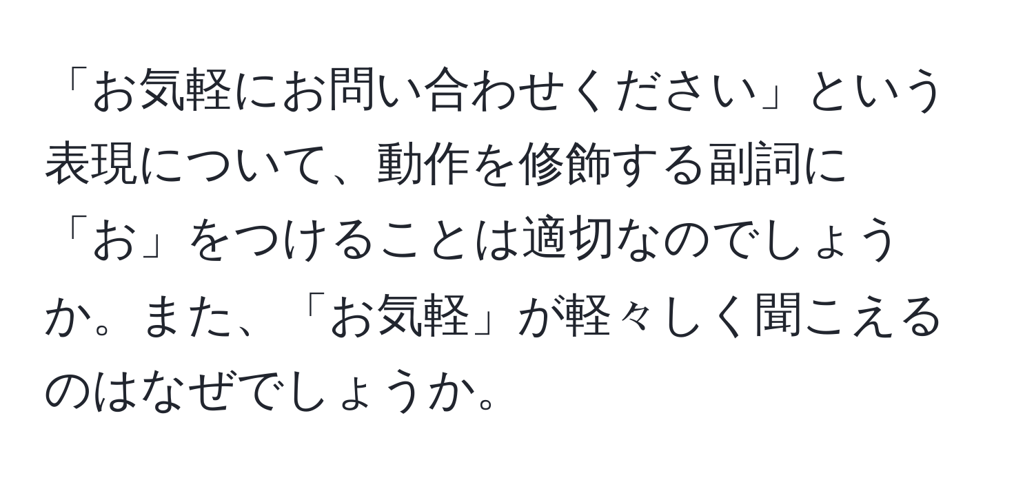 「お気軽にお問い合わせください」という表現について、動作を修飾する副詞に「お」をつけることは適切なのでしょうか。また、「お気軽」が軽々しく聞こえるのはなぜでしょうか。