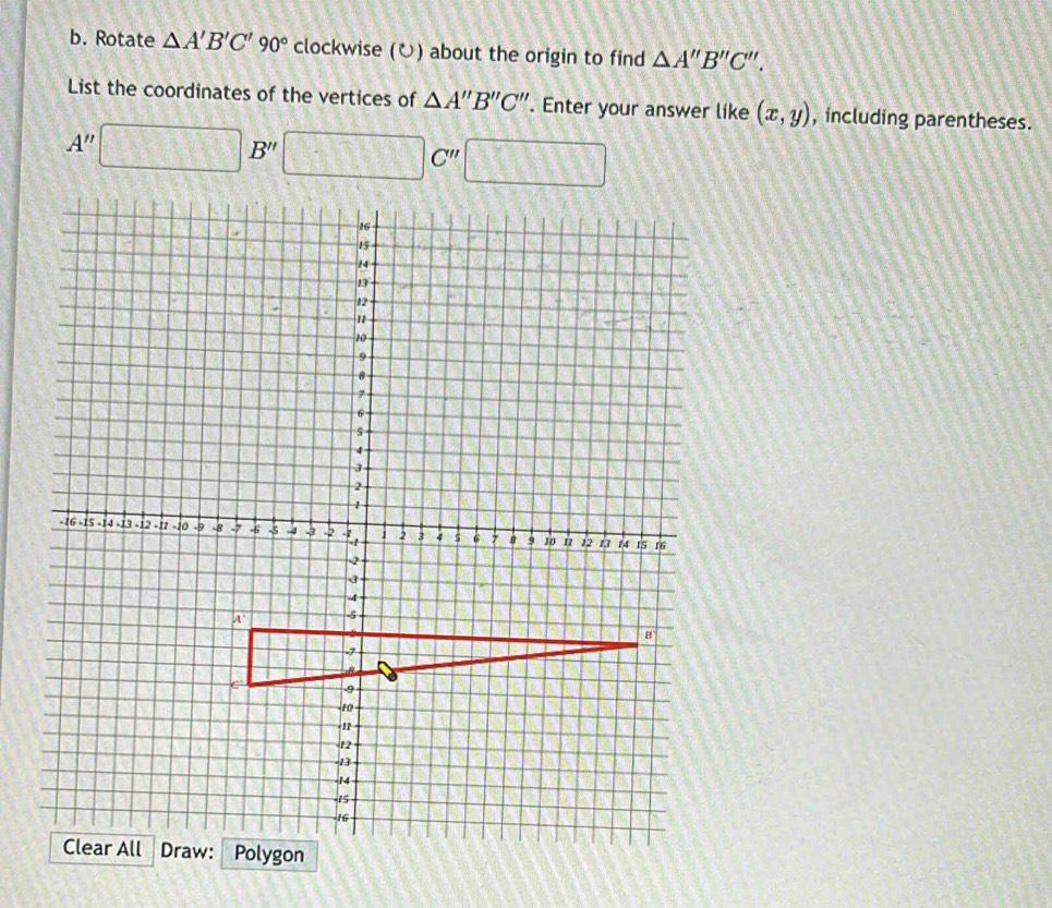 Rotate △ A'B'C'90° clockwise (ひ) about the origin to find △ A''B''C''. 
List the coordinates of the vertices of △ A''B''C''. Enter your answer like (x,y) , including parentheses.
A''□ B''□ □ C'' □