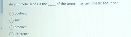 An arithmetic series is the _of the terms in an arithmetic sequence.
quotient
sum
product
difference