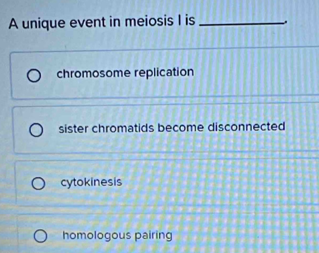 A unique event in meiosis I is_
.
chromosome replication
sister chromatids become disconnected
cytokinesis
homologous pairing