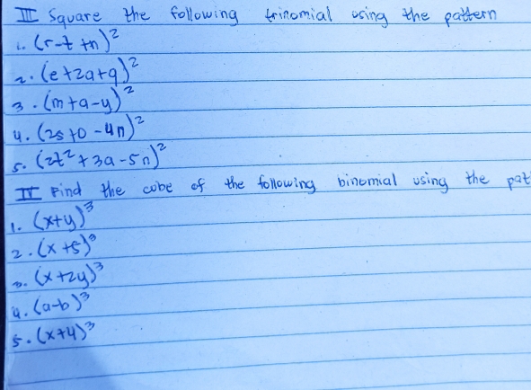 Square the following trinomial osing the pattern 
io (r-t+n)^2
(e+2a+9)^2
3. (m+a-y)^2
4. (25+0-4n)^2
5. (2t^2+3a-5n)^2
IFind the cobe of the following binomial using the pat 
1. (x+y)^3
2. (x+5)^3
Ag. (x+2y)^3
a. (a-b)^3
5. (x+4)^3