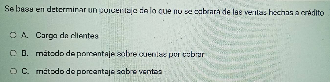 Se basa en determinar un porcentaje de lo que no se cobrará de las ventas hechas a crédito
A. Cargo de clientes
B. método de porcentaje sobre cuentas por cobrar
C. método de porcentaje sobre ventas