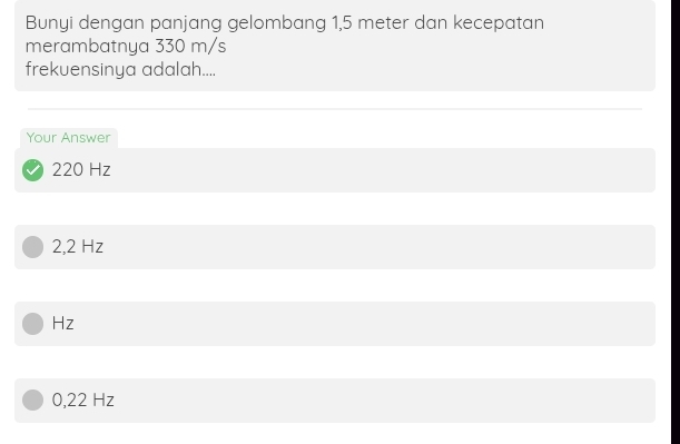 Bunyi dengan panjang gelombang 1,5 meter dan kecepatan
merambatnya 330 m/s
frekuensinya adalah....
Your Answer
220 Hz
2,2 Hz
Hz
0,22 Hz