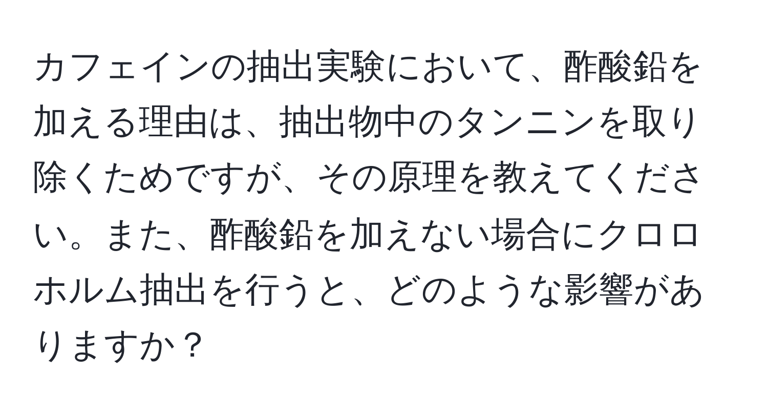 カフェインの抽出実験において、酢酸鉛を加える理由は、抽出物中のタンニンを取り除くためですが、その原理を教えてください。また、酢酸鉛を加えない場合にクロロホルム抽出を行うと、どのような影響がありますか？