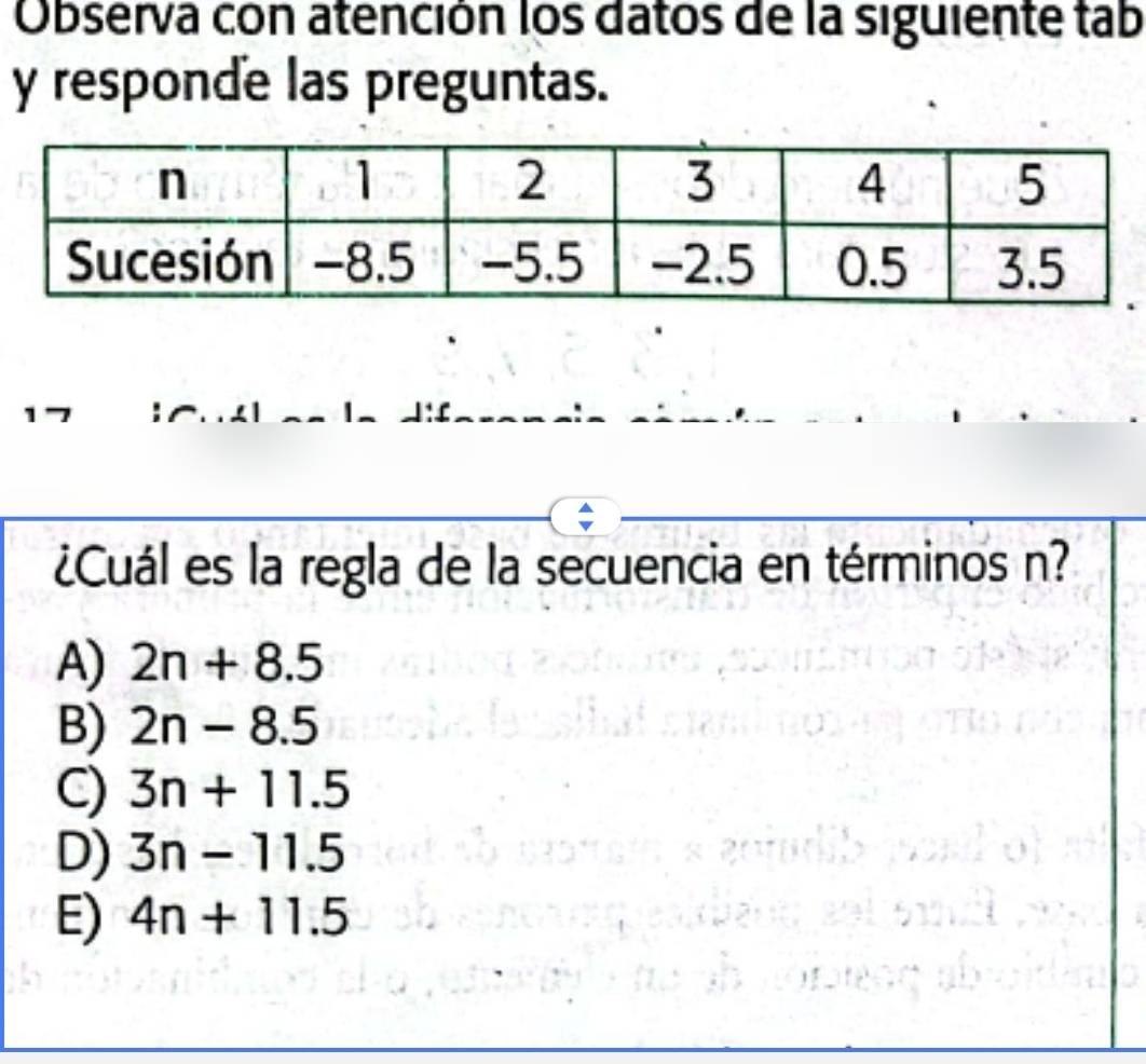 Observa con atención los datos de la siguiente tab
y responde las preguntas.
¿Cuál es la regla de la secuencia en términos n?
A) 2n+8.5
B) 2n-8.5
C) 3n+11.5
D) 3n-11.5
E) 4n+11.5