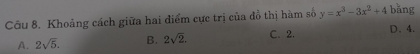 Khoảng cách giữa hai điểm cực trị của đồ thị hàm số y=x^3-3x^2+4 bằng
A. 2sqrt(5).
B. 2sqrt(2).
C. 2.
D. 4.