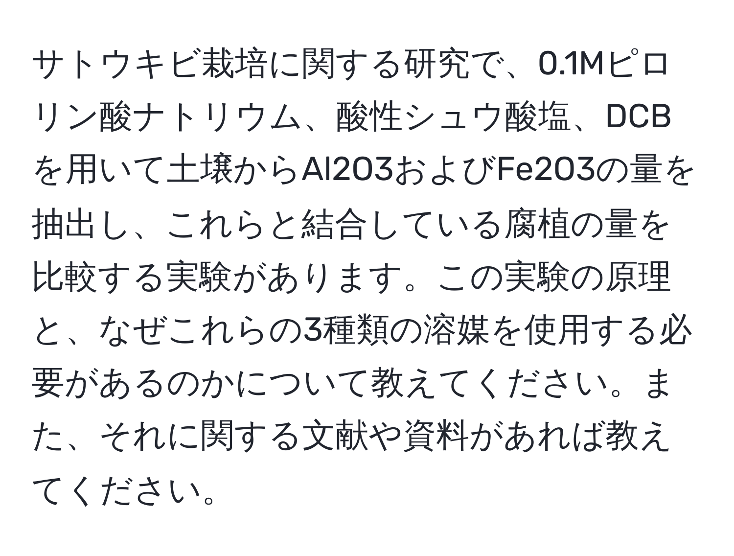 サトウキビ栽培に関する研究で、0.1Mピロリン酸ナトリウム、酸性シュウ酸塩、DCBを用いて土壌からAl2O3およびFe2O3の量を抽出し、これらと結合している腐植の量を比較する実験があります。この実験の原理と、なぜこれらの3種類の溶媒を使用する必要があるのかについて教えてください。また、それに関する文献や資料があれば教えてください。