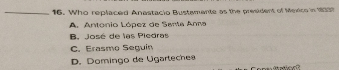 Who replaced Anastacio Bustamante as the president of Mexico in 1833?
A. Antonio López de Santa Anna
B. José de las Piedras
C. Erasmo Seguín
D. Domingo de Ugartechea
onsultation?