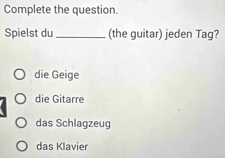 Complete the question.
Spielst du _(the guitar) jeden Tag?
die Geige
die Gitarre
das Schlagzeug
das Klavier