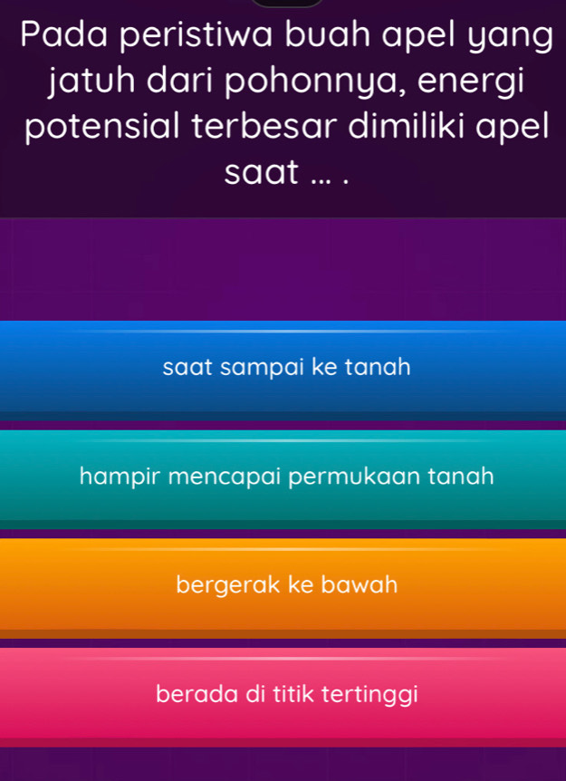 Pada peristiwa buah apel yang
jatuh dari pohonnya, energi
potensial terbesar dimiliki apel
saat ... .
saat sampai ke tanah
hampir mencapai permukaan tanah
bergerak ke bawah
berada di titik tertinggi