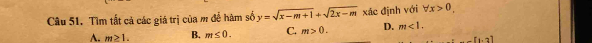 Tìm tất cả các giá trị của m đề hàm số y=sqrt(x-m+1)+sqrt(2x-m) xác định với forall x>0.
B. m≤ 0.
C. m>0.
D. m<1</tex>.
A. m≥ 1. [1.3]