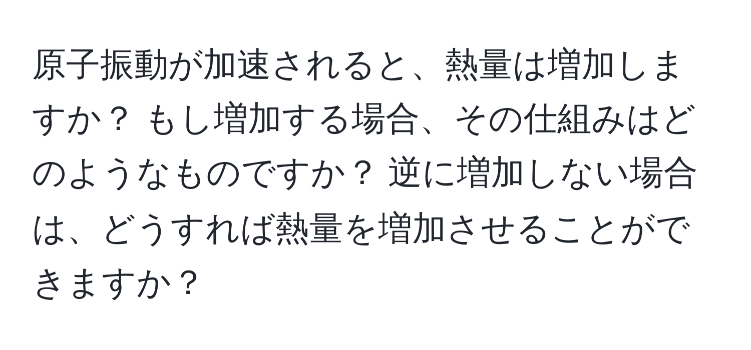 原子振動が加速されると、熱量は増加しますか？ もし増加する場合、その仕組みはどのようなものですか？ 逆に増加しない場合は、どうすれば熱量を増加させることができますか？