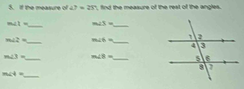 If the measure of ∠ 7=25° , find the measure of the rest of the angles.
m∠ 1= _
m∠ S= _ 
_ m∠ 2=
m∠ 6= _ 
_ m∠ S=
m∠ 8= _
m∠ 4= _