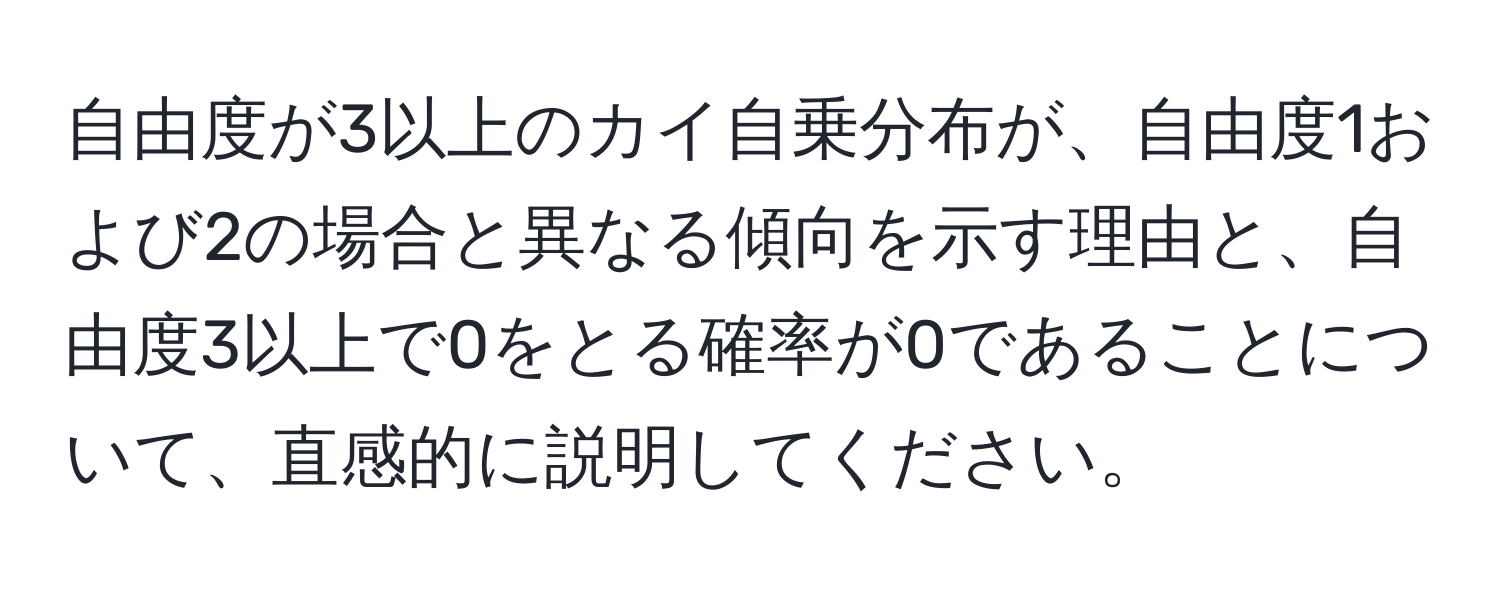 自由度が3以上のカイ自乗分布が、自由度1および2の場合と異なる傾向を示す理由と、自由度3以上で0をとる確率が0であることについて、直感的に説明してください。