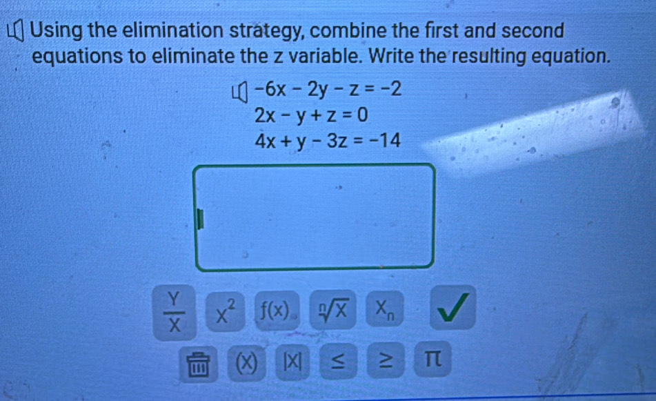 Using the elimination strategy, combine the first and second
equations to eliminate the z variable. Write the resulting equation.
-6x-2y-z=-2
2x-y+z=0
4x+y-3z=-14
 Y/X  x^2 f(x) sqrt[n](x) X_n
(x) lx < ≥ π