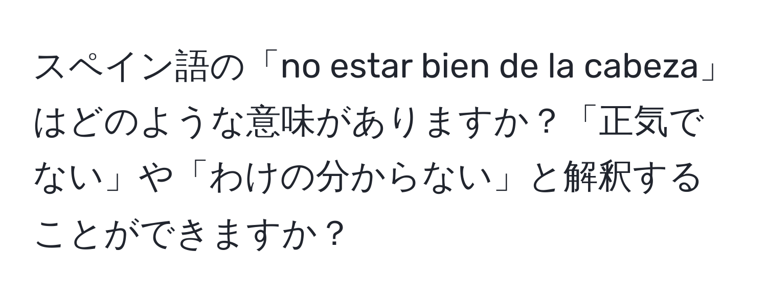 スペイン語の「no estar bien de la cabeza」はどのような意味がありますか？「正気でない」や「わけの分からない」と解釈することができますか？