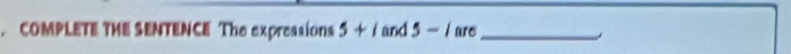 COMPLETE THE SENTENCE The expressions 5+1 and 5-i are_