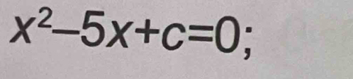 x^2-5x+c=0;