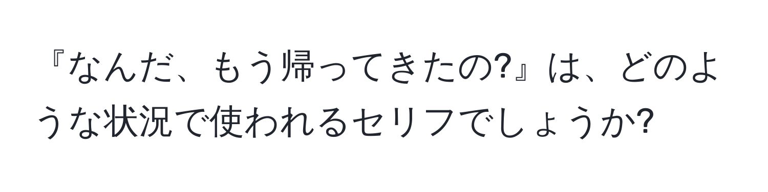 『なんだ、もう帰ってきたの?』は、どのような状況で使われるセリフでしょうか?