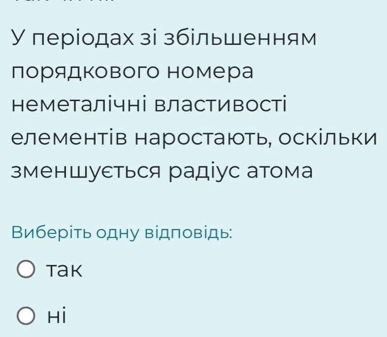 У періодах зі збільшенням
лорядкового номера
неметалічні властивості
елементів наростають, оскільки
зменШуεться радіус атома
Виберіть одну відповідь:
Tak
Hi