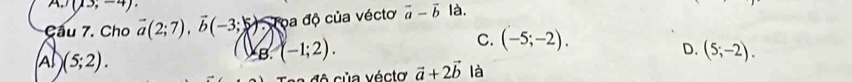 A (13;-4). 
Cầu 7. Cho vector a(2;7), vector b(-3;) Toa độ của véctơ vector a-vector b là.
A )(5;2).
B. (-1;2). C. (-5;-2).
D. (5;-2). 
l A c ủ a vécto vector a+2vector b là