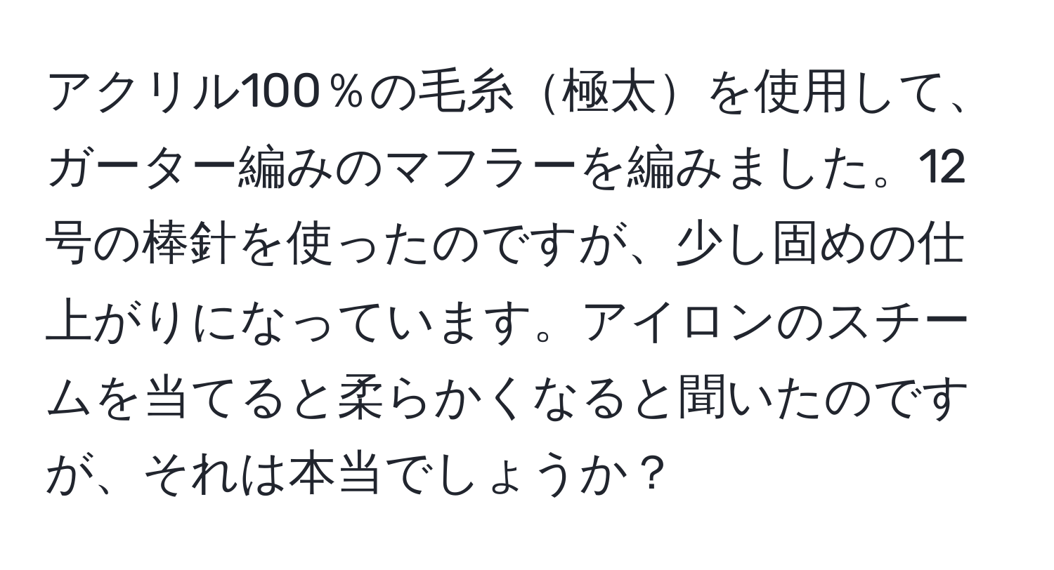 アクリル100％の毛糸極太を使用して、ガーター編みのマフラーを編みました。12号の棒針を使ったのですが、少し固めの仕上がりになっています。アイロンのスチームを当てると柔らかくなると聞いたのですが、それは本当でしょうか？