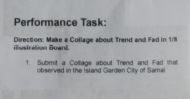 Performance Task: 
Direction: Make a Collage about Trend and Fad in 1/8
illustration Board. 
1. Submit a Collage about Trend and Fad that 
observed in the Island Garden City of Samal