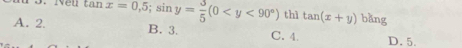 4
A. 2. x=0,5; sin y= 3/5 (0 thì tan (x+y) bǎng
B. 3. C. 4 D. 5.