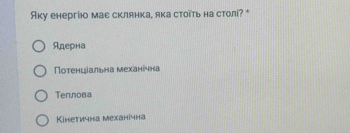 Аку енергію мае склянка, яка стоῖть настолі? *
Ядерна
Потенцίальна механічна
Теплова
Кінетична механічна