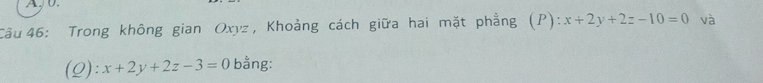 A, 0.
Câu 46: Trong không gian Oxyz, Khoảng cách giữa hai mặt phẳng (P) :x+2y+2z-10=0 và
(Q): x+2y+2z-3=0 bằng: