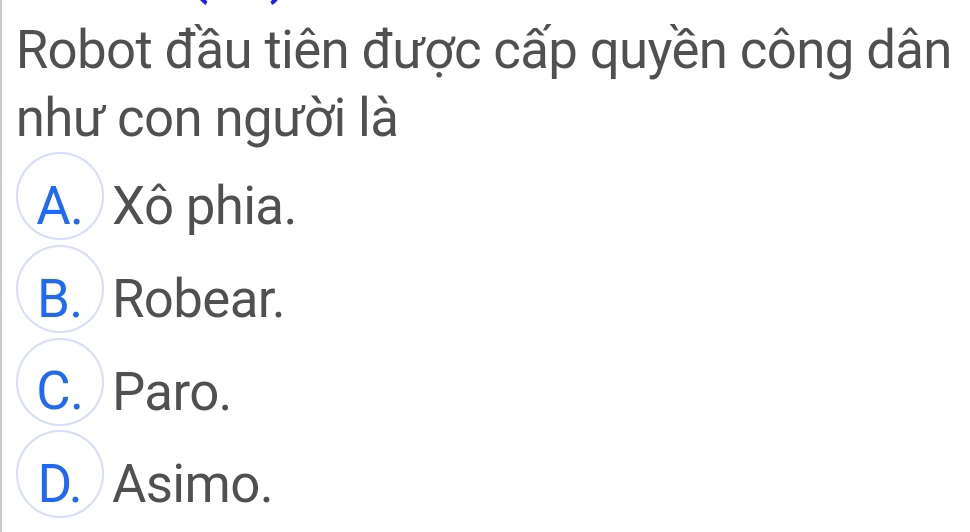 Robot đầu tiên được cấp quyền công dân
như con người là
A. Xô phia.
B. Robear.
C. Paro.
D. Asimo.