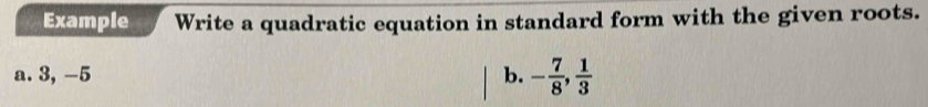 Example Write a quadratic equation in standard form with the given roots. 
a. 3, -5 b. - 7/8 ,  1/3 