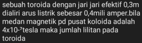 sebuah toroida dengan jari jari efektif 0, 3m
dialiri arus listrik sebesar 0, 4mili amper.bila 
medan magnetik pd pusat koloida adalah
4* 10^(-7) tesla maka jumlah lilitan pada 
toroida