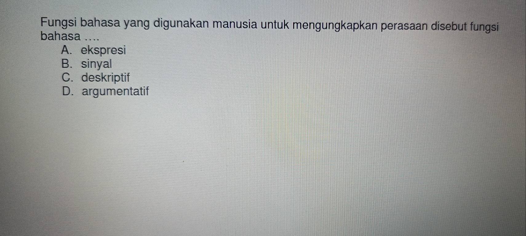 Fungsi bahasa yang digunakan manusia untuk mengungkapkan perasaan disebut fungsi
bahasa ....
A. ekspresi
B. sinyal
C. deskriptif
D. argumentatif