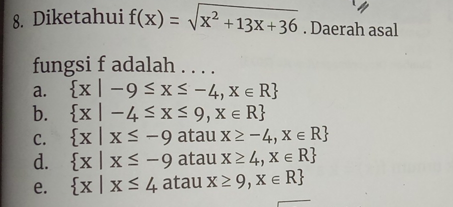 Diketahui f(x)=sqrt(x^2+13x+36). Daerah asal
fungsi f adalah . . . .
a.  x|-9≤ x≤ -4,x∈ R
b.  x|-4≤ x≤ 9,x∈ R
C.  x|x≤ -9 atau x≥ -4,x∈ R
d.  x|x≤ -9 atau x≥ 4,x∈ R
e.  x|x≤ 4 atau X≥ 9,X∈ R