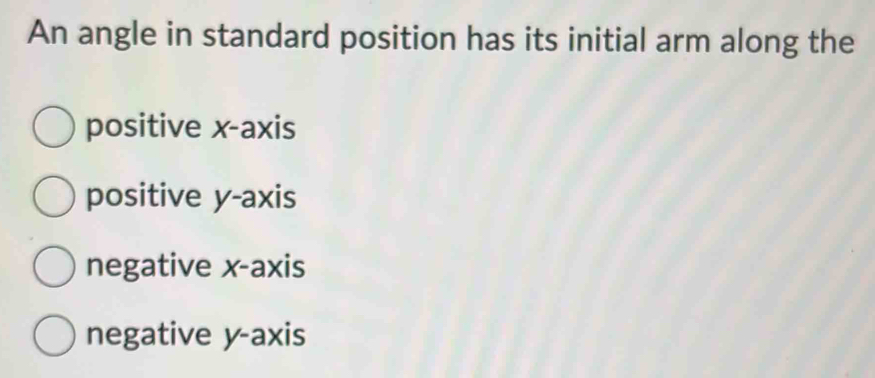 An angle in standard position has its initial arm along the
positive x-axis
positive y-axis
negative x-axis
negative y-axis