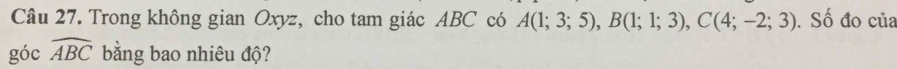 Trong không gian Oxyz, cho tam giác ABC có A(1;3;5), B(1;1;3), C(4;-2;3). Số đo của 
góc widehat ABC bằng bao nhiêu độ?