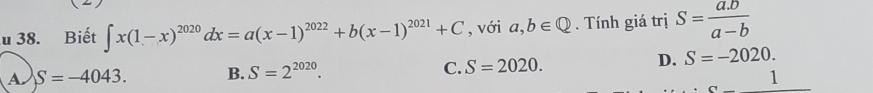 Biết ∈t x(1-x)^2020dx=a(x-1)^2022+b(x-1)^2021+C , với a,b∈ Q. Tính giá trị S= (a.b)/a-b 
A S=-4043. B. S=2^(2020). C. S=2020.
D. S=-2020. 
_ 1