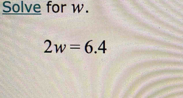 Solve for w.
2w=6.4