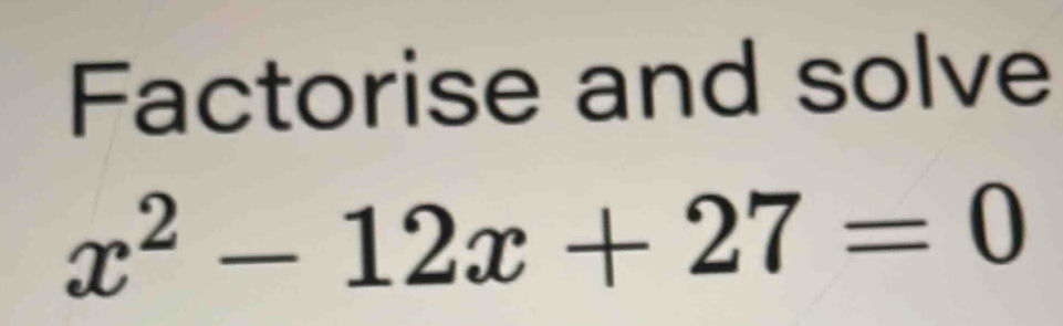 Factorise and solve
x^2-12x+27=0