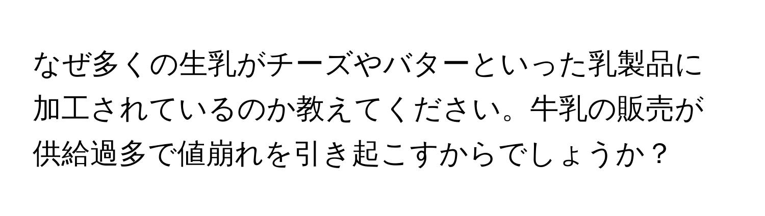 なぜ多くの生乳がチーズやバターといった乳製品に加工されているのか教えてください。牛乳の販売が供給過多で値崩れを引き起こすからでしょうか？