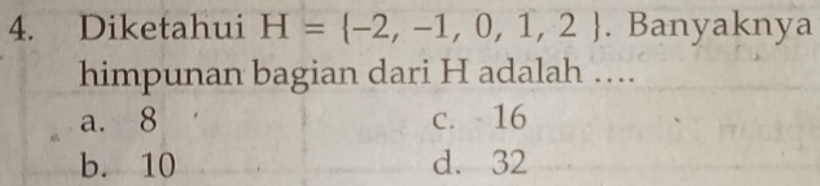 Diketahui H= -2,-1,0,1,2. Banyaknya
himpunan bagian dari H adalah …...
a. 8 c. 16
b. 10 d. 32