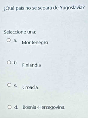 ¿Qué país no se separa de Yugoslavia?
Seleccione una:
a. Montenegro
b. Finlandia
C. Croacia
d. Bosnia-Herzegovina.