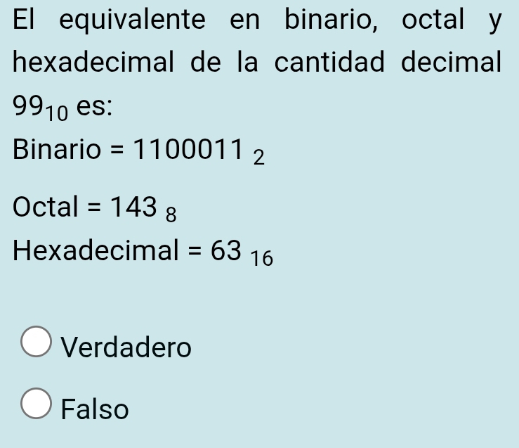 El equivalente en binario, octal y
hexadecimal de la cantidad decimal
99_10 es:
Binario =1100011_2
Octal =143_8
Hexadecimal =63_16
Verdadero
Falso