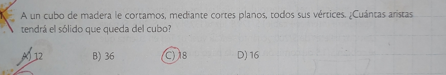 A un cubo de madera le cortamos, mediante cortes planos, todos sus vértices. ¿Cuántas aristas
tendrá el sólido que queda del cubo?
A) 12 B) 36 C) 18 D) 16