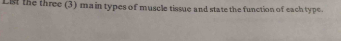 List the three (3) main types of muscle tissue and state the function of each type.