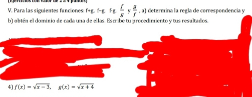 Para las siguientes funciones: f+g, f- g, f·g,  f/g  y  g/f ,a) determina la regla de correspondencia y 
b) obtén el dominio de cada una de ellas. Escribe tu procedimiento y tus resultados. 
4) f(x)=sqrt(x-3), g(x)=sqrt(x+4)