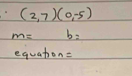 (2,7)(0,-5)
m=
b=
equaton=