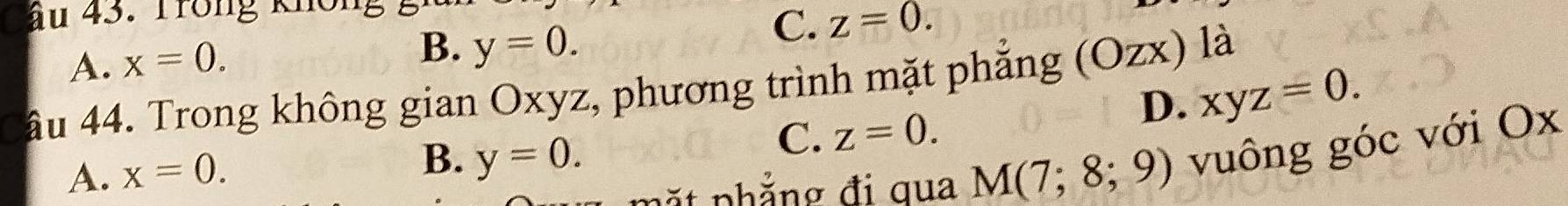 ầu 43. Trong không
C. z=0.
A. x=0.
B. y=0. 
âu 44. Trong không gian Oxyz, phương trình mặt phẳng (Ozx) là
A. x=0. D. xyz=0.
B. y=0.
C. z=0. 
p ph ẳng đi g u a M(7;8;9) vuông góc với Ox